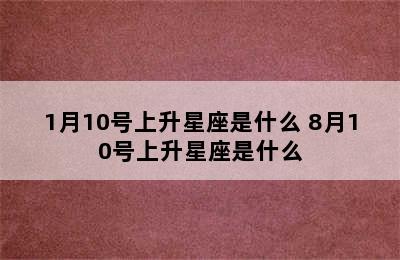 1月10号上升星座是什么 8月10号上升星座是什么